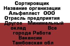 Сортировщик › Название организации ­ Альфапласт, ООО › Отрасль предприятия ­ Другое › Минимальный оклад ­ 15 000 - Все города Работа » Вакансии   . Тамбовская обл.,Моршанск г.